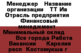 Менеджер › Название организации ­ ТТ-Ив › Отрасль предприятия ­ Финансовый менеджмент › Минимальный оклад ­ 35 000 - Все города Работа » Вакансии   . Карелия респ.,Костомукша г.